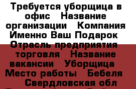 Требуется уборщица в офис › Название организации ­ Компания “Именно Ваш Подарок“ › Отрасль предприятия ­ торговля › Название вакансии ­ Уборщица › Место работы ­ Бебеля 146 - Свердловская обл., Екатеринбург г. Работа » Вакансии   . Свердловская обл.,Екатеринбург г.